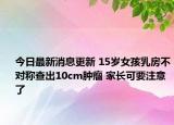 今日最新消息更新 15岁女孩乳房不对称查出10cm肿瘤 家长可要注意了