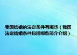 我国结婚的法定条件有哪些（我国法定结婚条件包括哪些简介介绍）