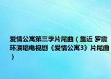爱情公寓第三季片尾曲（靠近 罗震环演唱电视剧《爱情公寓3》片尾曲）