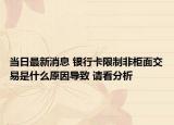 当日最新消息 银行卡限制非柜面交易是什么原因导致 请看分析