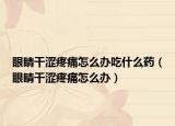 眼睛干涩疼痛怎么办吃什么药（眼睛干涩疼痛怎么办）