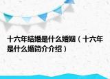 十六年结婚是什么婚姻（十六年是什么婚简介介绍）