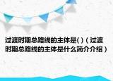 过渡时期总路线的主体是( )（过渡时期总路线的主体是什么简介介绍）