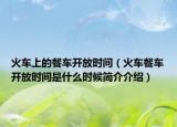 火车上的餐车开放时间（火车餐车开放时间是什么时候简介介绍）