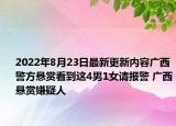 2022年8月23日最新更新内容广西警方悬赏看到这4男1女请报警 广西悬赏嫌疑人