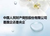 中国人民财产保险股份有限公司是国企还是央企
