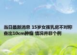 当日最新消息 15岁女孩乳房不对称查出10cm肿瘤 情况并非个例