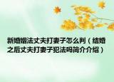 新婚姻法丈夫打妻子怎么判（结婚之后丈夫打妻子犯法吗简介介绍）