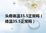 头疼体温35.5正常吗（体温35.5正常吗）