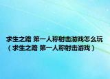 求生之路 第一人称射击游戏怎么玩（求生之路 第一人称射击游戏）