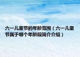 六一儿童节的年龄范围（六一儿童节属于哪个年龄段简介介绍）
