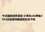 今日最新消息更新 小黄车ofo押金2022还能退吗戴威现在在干啥