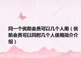 同一个优酷会员可以几个人用（优酷会员可以同时几个人使用简介介绍）