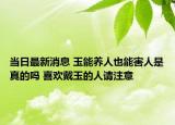 当日最新消息 玉能养人也能害人是真的吗 喜欢戴玉的人请注意