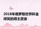 2018年俄罗斯世界杯金球奖的得主是谁