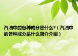 汽油中的各种成分是什么?（汽油中的各种成分是什么简介介绍）