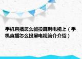 手机直播怎么能投屏到电视上（手机直播怎么投屏电视简介介绍）