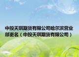 中投天琪期货有限公司哈尔滨营业部更名（中投天琪期货有限公司）