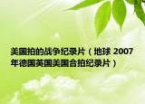 美国拍的战争纪录片（地球 2007年德国英国美国合拍纪录片）