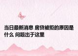 当日最新消息 房贷被拒的原因是什么 问题出于这里