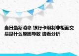 当日最新消息 银行卡限制非柜面交易是什么原因导致 请看分析