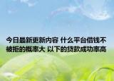 今日最新更新内容 什么平台借钱不被拒的概率大 以下的贷款成功率高