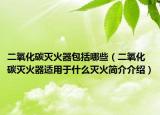 二氧化碳灭火器包括哪些（二氧化碳灭火器适用于什么灭火简介介绍）