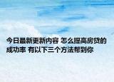 今日最新更新内容 怎么提高房贷的成功率 有以下三个方法帮到你
