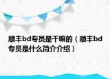 顺丰bd专员是干嘛的（顺丰bd专员是什么简介介绍）