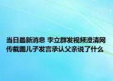 当日最新消息 李立群发视频澄清网传截图儿子发言承认父亲说了什么