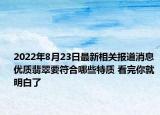 2022年8月23日最新相关报道消息 优质翡翠要符合哪些特质 看完你就明白了