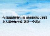 今日最新更新内容 明年取消70岁以上人员老年卡吗 又是一个谣言