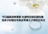 今日最新消息更新 杜德伟在娱乐圈究竟有多少好朋友年龄及老婆儿子资料引关注