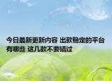 今日最新更新内容 出款稳定的平台有哪些 这几款不要错过