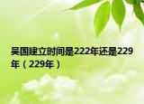 吴国建立时间是222年还是229年（229年）