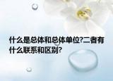 什么是总体和总体单位?二者有什么联系和区别?