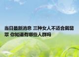 当日最新消息 三种女人不适合戴翡翠 你知道有哪些人群吗