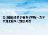 当日最新消息 多名女子将另一女子按地上猛踹 已出警处理