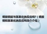 硫酸铜能与氢氧化钠反应吗?（硫酸铜和氢氧化钠反应吗简介介绍）
