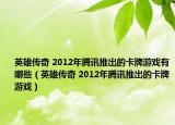 英雄传奇 2012年腾讯推出的卡牌游戏有哪些（英雄传奇 2012年腾讯推出的卡牌游戏）