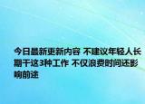 今日最新更新内容 不建议年轻人长期干这3种工作 不仅浪费时间还影响前途