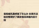 宝妈哺乳期感冒了怎么办 处理方法给你整理好了具体情况详细内容介绍