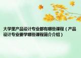 大学里产品设计专业都有哪些课程（产品设计专业要学哪些课程简介介绍）