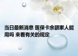 当日最新消息 医保卡余额家人能用吗 来看有关的规定
