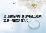 当日最新消息 油价将迎五连跌 加满一箱或少花8元