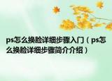 ps怎么换脸详细步骤入门（ps怎么换脸详细步骤简介介绍）