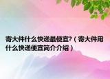 寄大件什么快递最便宜?（寄大件用什么快递便宜简介介绍）