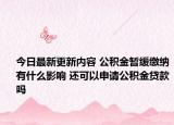 今日最新更新内容 公积金暂缓缴纳有什么影响 还可以申请公积金贷款吗