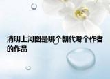 清明上河图是哪个朝代哪个作者的作品
