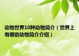 动物世界10种动物简介（世界上有哪些动物简介介绍）